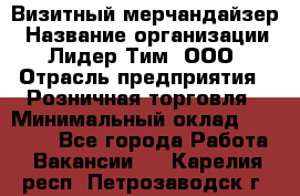 Визитный мерчандайзер › Название организации ­ Лидер Тим, ООО › Отрасль предприятия ­ Розничная торговля › Минимальный оклад ­ 15 000 - Все города Работа » Вакансии   . Карелия респ.,Петрозаводск г.